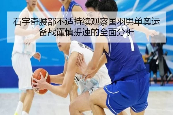 石宇奇腰部不适持续观察国羽男单奥运备战谨慎提速的全面分析