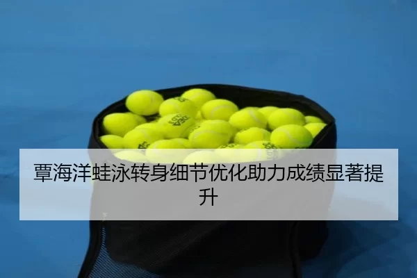 覃海洋蛙泳转身细节优化助力成绩显著提升